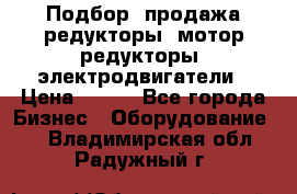 Подбор, продажа редукторы, мотор-редукторы, электродвигатели › Цена ­ 123 - Все города Бизнес » Оборудование   . Владимирская обл.,Радужный г.
